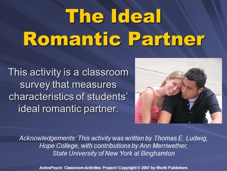 ActivePsych: Classroom Activities Project / Copyright © 2007 by Worth Publishers The Ideal Romantic Partner This activity is a classroom survey that measures.