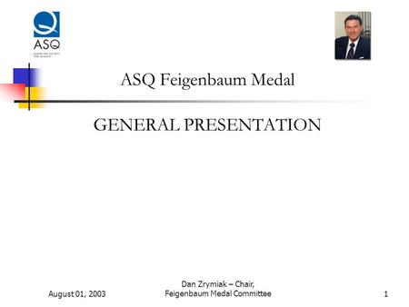 August 01, 2003 Dan Zrymiak – Chair, Feigenbaum Medal Committee1 ASQ Feigenbaum Medal GENERAL PRESENTATION.