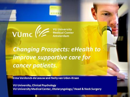 Changing Prospects: eHealth to improve supportive care for cancer patients. Irma Verdonck-de Leeuw and Nelly van Uden-Kraan VU University, Clinical Psychology.