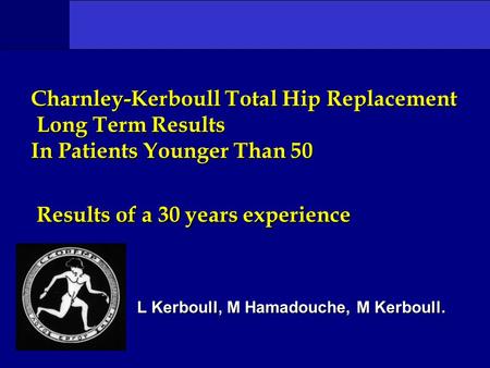 Charnley-Kerboull Total Hip Replacement Long Term Results In Patients Younger Than 50 Results of a 30 years experience L Kerboull, M Hamadouche, M Kerboull.