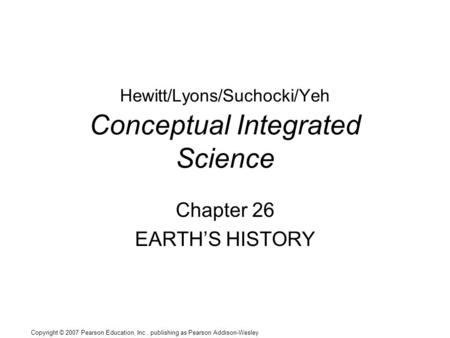 Copyright © 2007 Pearson Education, Inc., publishing as Pearson Addison-Wesley Hewitt/Lyons/Suchocki/Yeh Conceptual Integrated Science Chapter 26 EARTH’S.