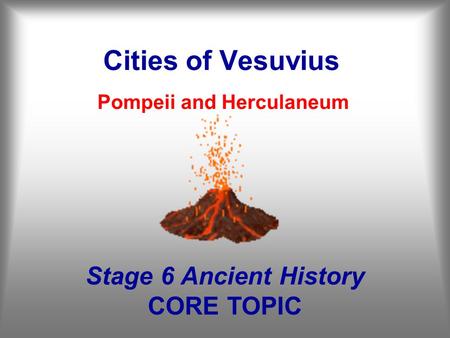Cities of Vesuvius Pompeii and Herculaneum Stage 6 Ancient History CORE TOPIC.