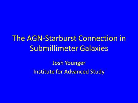 The AGN-Starburst Connection in Submillimeter Galaxies Josh Younger Institute for Advanced Study.
