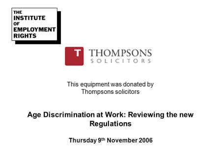 This equipment was donated by Thompsons solicitors Age Discrimination at Work: Reviewing the new Regulations Thursday 9 th November 2006.