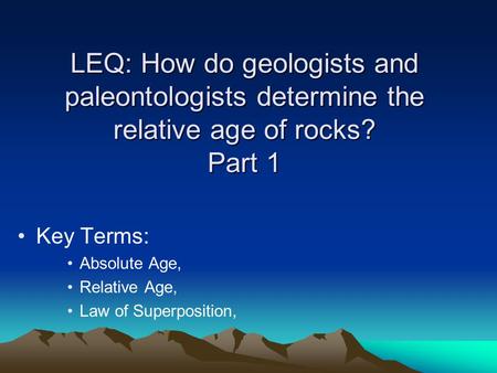 LEQ: How do geologists and paleontologists determine the relative age of rocks? Part 1 Key Terms: Absolute Age, Relative Age, Law of Superposition,