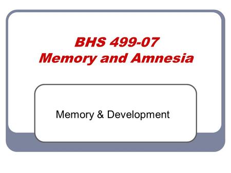 BHS 499-07 Memory and Amnesia Memory & Development.