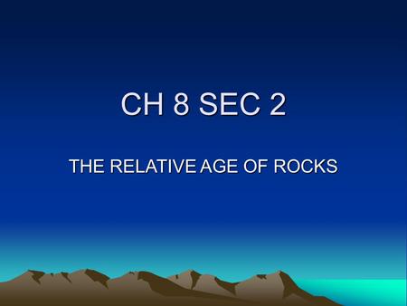 CH 8 SEC 2 THE RELATIVE AGE OF ROCKS GOAL/PURPOSE STUDENTS KNOW THAT THE ROCK CYCLE INCLUDES THE FORMATION OF NEW SEDIMENT AND ROCKS ARE OFTEN FOUND.