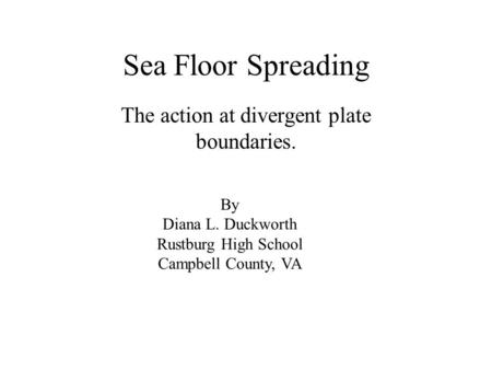 Sea Floor Spreading The action at divergent plate boundaries. By Diana L. Duckworth Rustburg High School Campbell County, VA.