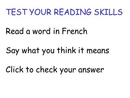 TEST YOUR READING SKILLS Read a word in French Say what you think it means Click to check your answer.