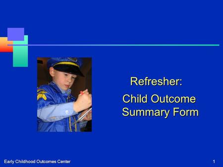 Early Childhood Outcomes Center1 Refresher: Child Outcome Summary Form Child Outcome Summary Form.