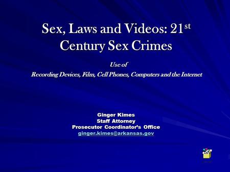 Sex, Laws and Videos: 21st Century Sex Crimes Use of Recording Devices, Film, Cell Phones, Computers and the Internet Ginger Kimes Staff Attorney Prosecutor.