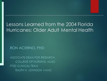 Lessons Learned from the 2004 Florida Hurricanes: Older Adult Mental Health RON ACIERNO, PHD ASSOCIATE DEAN FOR RESEARCH, COLLEGE OF NURSING, MUSC PTSD.