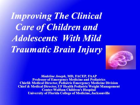 Improving The Clinical Care of Children and Adolescents With Mild Traumatic Brain Injury Madeline Joseph, MD, FACEP, FAAP Professor of Emergency Medicine.