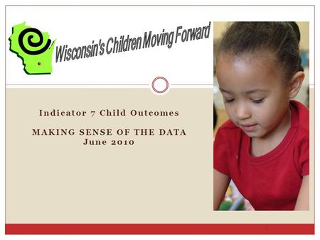 Indicator 7 Child Outcomes MAKING SENSE OF THE DATA June 2010 1.