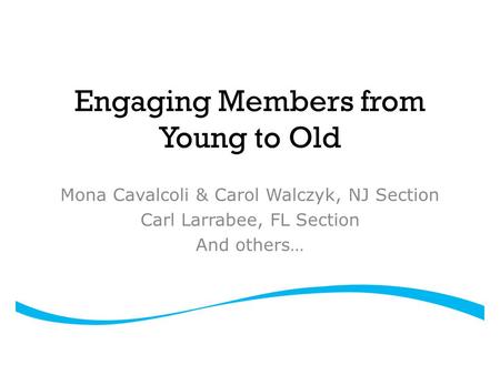 Engaging Members from Young to Old Mona Cavalcoli & Carol Walczyk, NJ Section Carl Larrabee, FL Section And others…