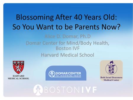 Blossoming After 40 Years Old: So You Want to be Parents Now? Alice D. Domar, Ph.D Domar Center for Mind/Body Health, Boston IVF Harvard Medical School.