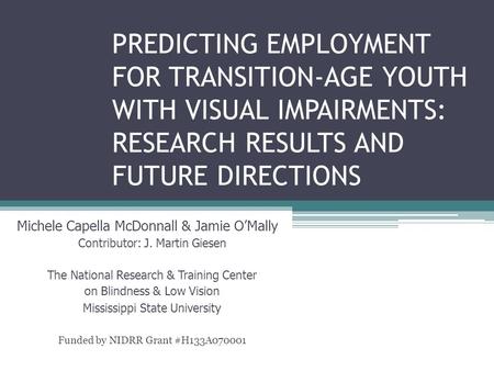 PREDICTING EMPLOYMENT FOR TRANSITION-AGE YOUTH WITH VISUAL IMPAIRMENTS: RESEARCH RESULTS AND FUTURE DIRECTIONS Michele Capella McDonnall & Jamie O’Mally.