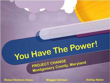 You Have The Power! PROJECT CHANGE Montgomery County, Maryland Robyn Holstein-Glass Ashley Nahin Maggie Silliman.
