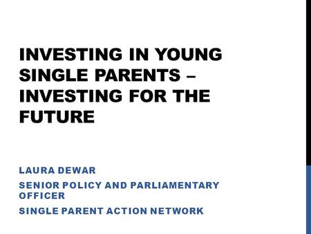 INVESTING IN YOUNG SINGLE PARENTS – INVESTING FOR THE FUTURE LAURA DEWAR SENIOR POLICY AND PARLIAMENTARY OFFICER SINGLE PARENT ACTION NETWORK.