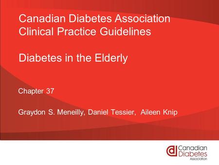 Canadian Diabetes Association Clinical Practice Guidelines Diabetes in the Elderly Chapter 37 Graydon S. Meneilly, Daniel Tessier, Aileen Knip.
