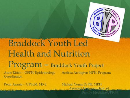 Braddock Youth Led Health and Nutrition Program – Braddock Youth Project Anne Ritter -- GSPH, Epidemiology Andrea Arrington MPH, Program Coordinator Peter.