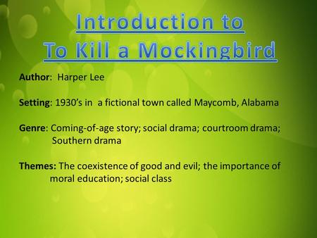 Author: Harper Lee Setting: 1930’s in a fictional town called Maycomb, Alabama Genre: Coming-of-age story; social drama; courtroom drama; Southern drama.