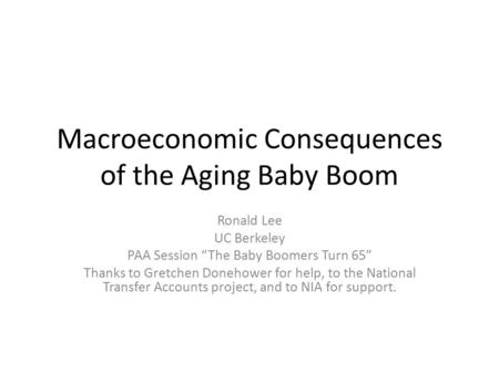Macroeconomic Consequences of the Aging Baby Boom Ronald Lee UC Berkeley PAA Session “The Baby Boomers Turn 65” Thanks to Gretchen Donehower for help,