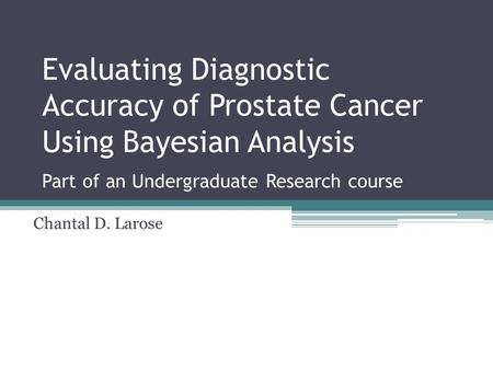 Evaluating Diagnostic Accuracy of Prostate Cancer Using Bayesian Analysis Part of an Undergraduate Research course Chantal D. Larose.