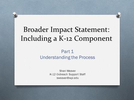 Broader Impact Statement: Including a K-12 Component Part 1 Understanding the Process Shari Weaver K-12 Outreach Support Staff