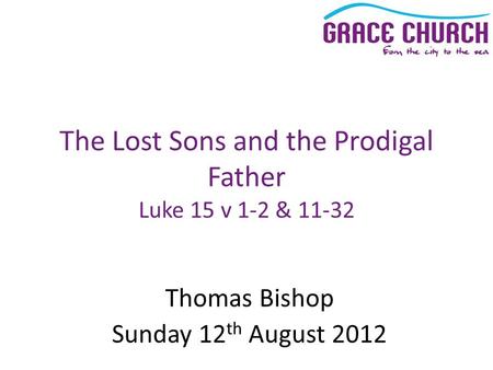 Thomas Bishop Sunday 12 th August 2012 The Lost Sons and the Prodigal Father Luke 15 v 1-2 & 11-32.