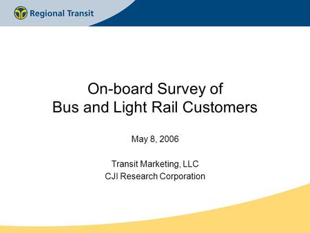 On-board Survey of Bus and Light Rail Customers May 8, 2006 Transit Marketing, LLC CJI Research Corporation.