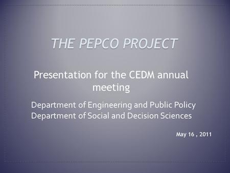 May 16, 2011 THE PEPCO PROJECT Presentation for the CEDM annual meeting Department of Engineering and Public Policy Department of Social and Decision Sciences.