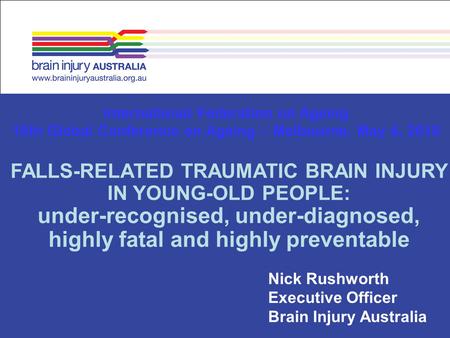 Nick Rushworth Executive Officer Brain Injury Australia International Federation on Ageing 10th Global Conference on Ageing – Melbourne, May 4, 2010 FALLS-RELATED.