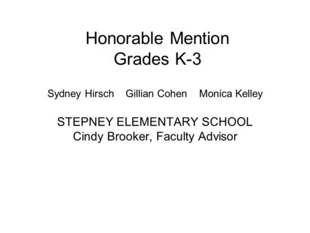 Honorable Mention Grades K-3 Sydney Hirsch Gillian Cohen Monica Kelley STEPNEY ELEMENTARY SCHOOL Cindy Brooker, Faculty Advisor.