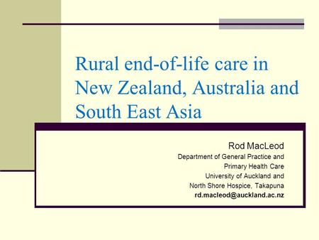 Rural end-of-life care in New Zealand, Australia and South East Asia Rod MacLeod Department of General Practice and Primary Health Care University of Auckland.
