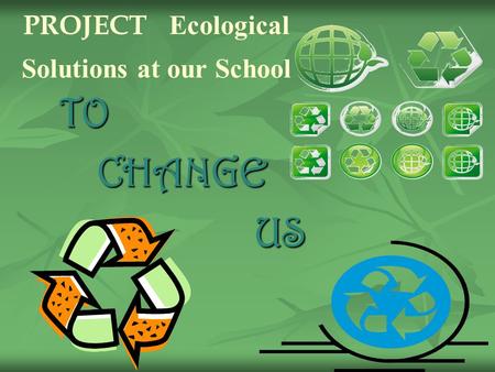 PROJECT Ecological Solutions at our SchoolTO CHANGE CHANGE US US.