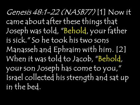 Genesis 48:1-22 (NASB77) [1] Now it came about after these things that Joseph was told, Behold, your father is sick. So he took his two sons Manasseh.