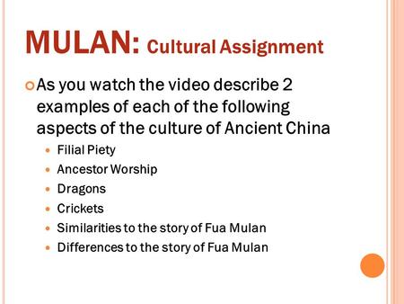 MULAN: Cultural Assignment As you watch the video describe 2 examples of each of the following aspects of the culture of Ancient China Filial Piety Ancestor.