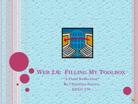 W EB 2.0: F ILLING M Y T OOLBOX “A Final Reflection” By Christina Gaura EDUG 570.
