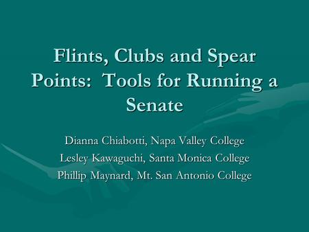Flints, Clubs and Spear Points: Tools for Running a Senate Dianna Chiabotti, Napa Valley College Lesley Kawaguchi, Santa Monica College Phillip Maynard,