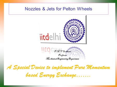 Nozzles & Jets for Pelton Wheels A Special Device to implement Pure Momentum based Energy Exchange……. P M V Subbarao Professor Mechanical Engineering.