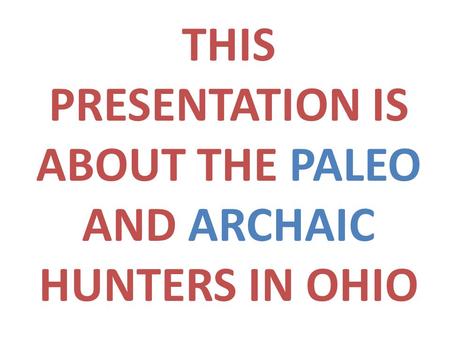 THIS PRESENTATION IS ABOUT THE PALEO AND ARCHAIC HUNTERS IN OHIO.
