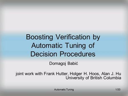 Automatic Tuning1/33 Boosting Verification by Automatic Tuning of Decision Procedures Domagoj Babić joint work with Frank Hutter, Holger H. Hoos, Alan.