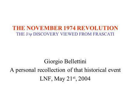 THE NOVEMBER 1974 REVOLUTION THE J/  DISCOVERY VIEWED FROM FRASCATI Giorgio Bellettini A personal recollection of that historical event LNF, May 21 st,