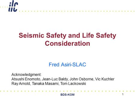 BDS-KOM 1 Seismic Safety and Life Safety Consideration Fred Asiri-SLAC Acknowledgment: Atsushi Enomoto, Jean-Luc Baldy, John Osborne, Vic Kuchler Ray Arnold,