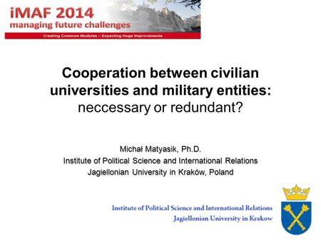 1 Cooperation between civilian universities and military entities: neccessary or redundant? Michał Matyasik, Ph.D. Institute of Political Science and International.