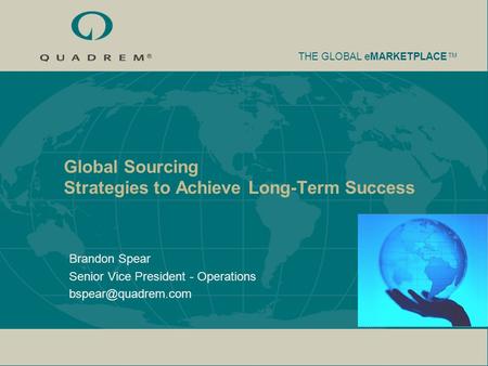 THE GLOBAL eMARKETPLACE TM Global Sourcing Strategies to Achieve Long-Term Success Brandon Spear Senior Vice President - Operations