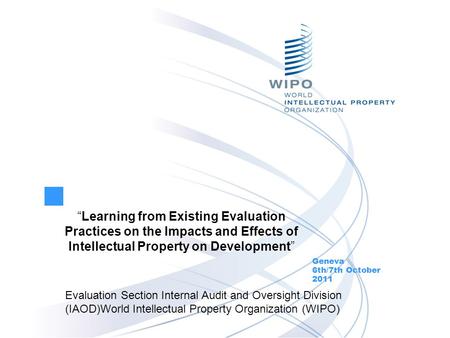 “Learning from Existing Evaluation Practices on the Impacts and Effects of Intellectual Property on Development” Geneva 6th/7th October 2011 Evaluation.