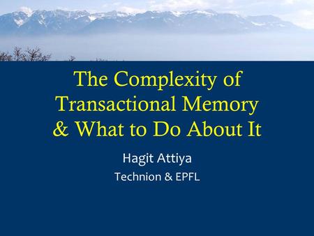 The Complexity of Transactional Memory & What to Do About It Hagit Attiya Technion & EPFL.
