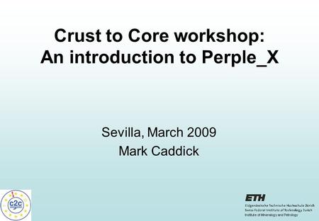 Crust to Core workshop: An introduction to Perple_X Sevilla, March 2009 Mark Caddick.